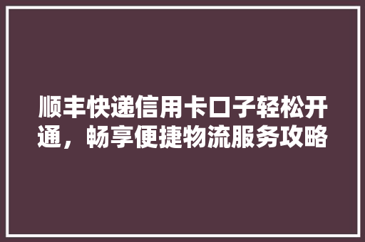 顺丰快递信用卡口子轻松开通，畅享便捷物流服务攻略