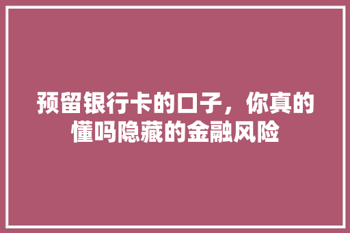 预留银行卡的口子，你真的懂吗隐藏的金融风险