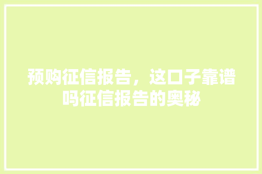 预购征信报告，这口子靠谱吗征信报告的奥秘