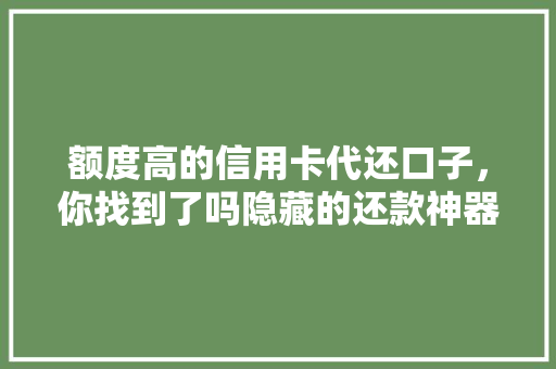 额度高的信用卡代还口子，你找到了吗隐藏的还款神器