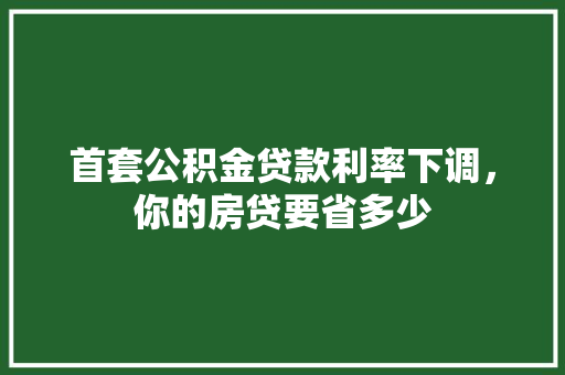首套公积金贷款利率下调，你的房贷要省多少