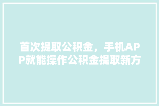 首次提取公积金，手机APP就能操作公积金提取新方式