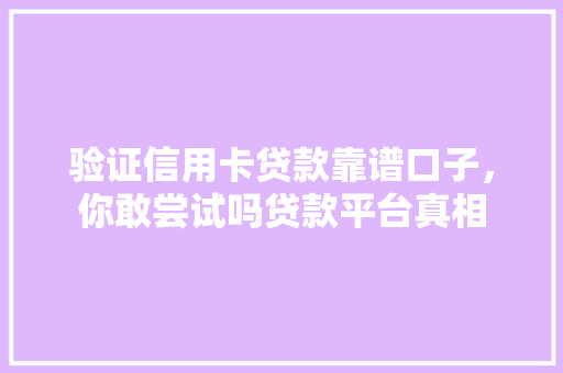 验证信用卡贷款靠谱口子，你敢尝试吗贷款平台真相