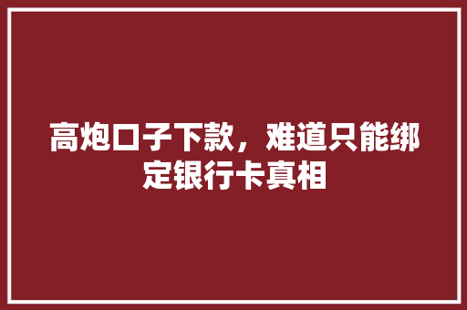 高炮口子下款，难道只能绑定银行卡真相