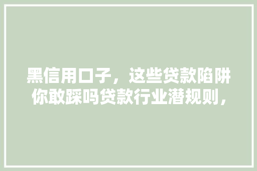 黑信用口子，这些贷款陷阱你敢踩吗贷款行业潜规则，守护你的财产安全