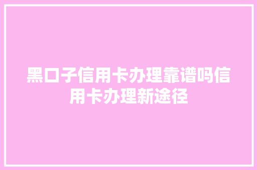 黑口子信用卡办理靠谱吗信用卡办理新途径