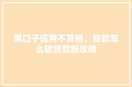 黑口子信用不及格，贷款怎么破贷款新攻略