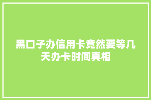黑口子办信用卡竟然要等几天办卡时间真相