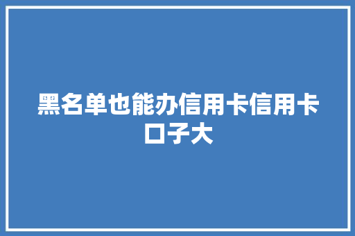 黑名单也能办信用卡信用卡口子大
