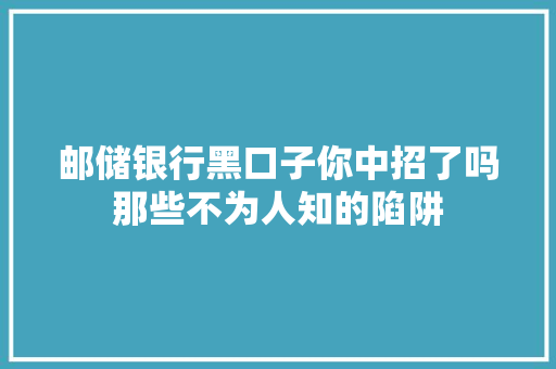 邮储银行黑口子你中招了吗那些不为人知的陷阱