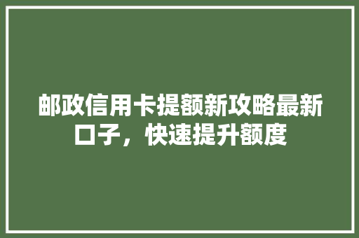 邮政信用卡提额新攻略最新口子，快速提升额度