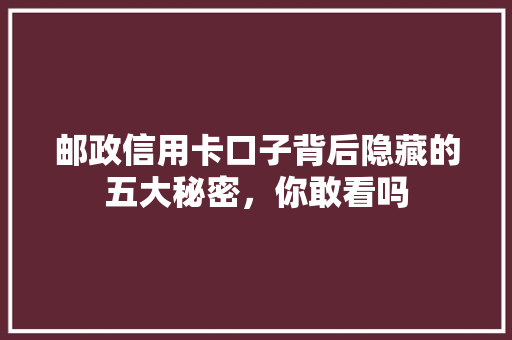 邮政信用卡口子背后隐藏的五大秘密，你敢看吗