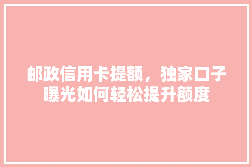 邮政信用卡提额，独家口子曝光如何轻松提升额度