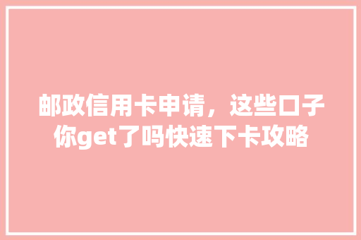 邮政信用卡申请，这些口子你get了吗快速下卡攻略