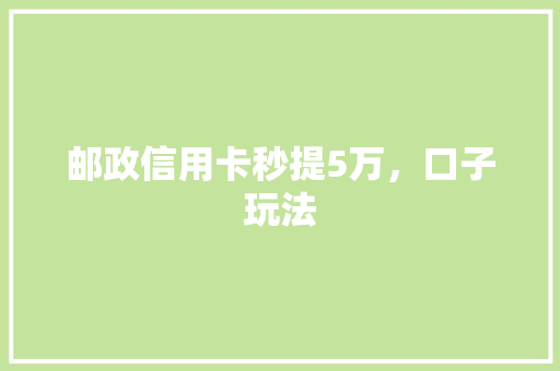 邮政信用卡秒提5万，口子玩法
