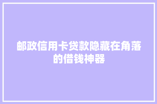邮政信用卡贷款隐藏在角落的借钱神器
