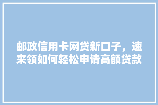 邮政信用卡网贷新口子，速来领如何轻松申请高额贷款