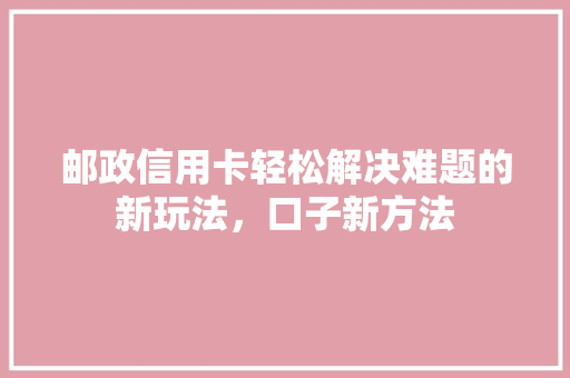 邮政信用卡轻松解决难题的新玩法，口子新方法