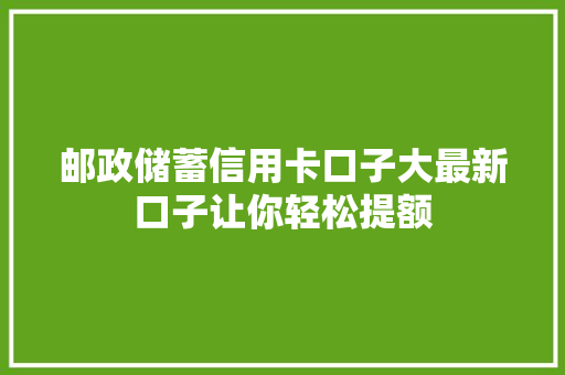 邮政储蓄信用卡口子大最新口子让你轻松提额