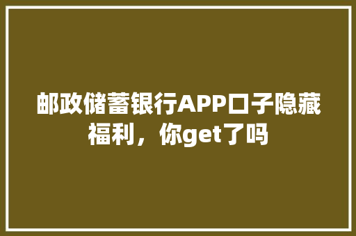 邮政储蓄银行APP口子隐藏福利，你get了吗