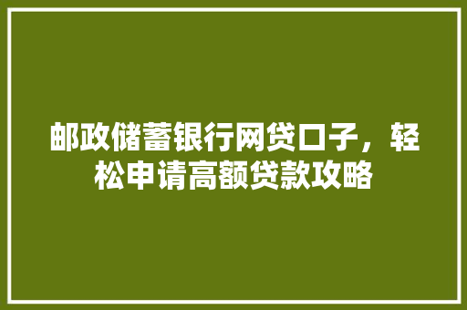 邮政储蓄银行网贷口子，轻松申请高额贷款攻略