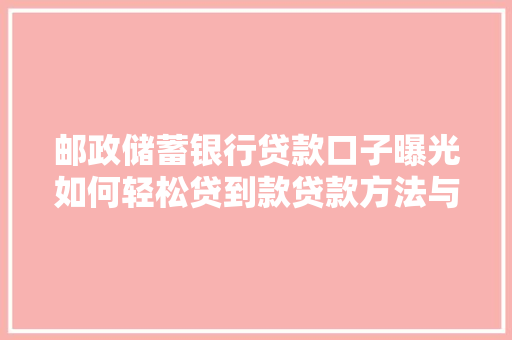 邮政储蓄银行贷款口子曝光如何轻松贷到款贷款方法与注意事项