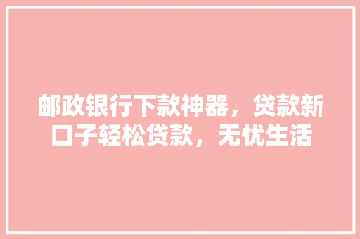 邮政银行下款神器，贷款新口子轻松贷款，无忧生活