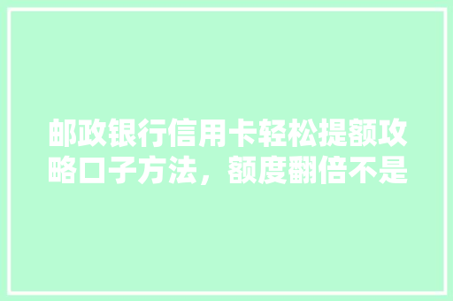 邮政银行信用卡轻松提额攻略口子方法，额度翻倍不是梦