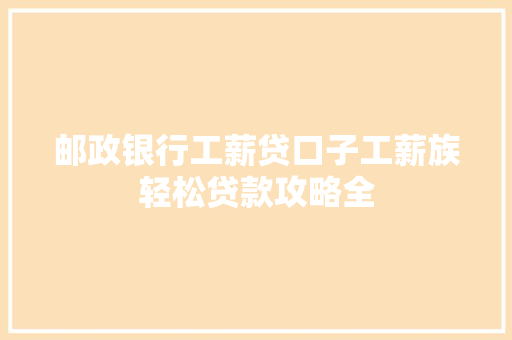 邮政银行工薪贷口子工薪族轻松贷款攻略全