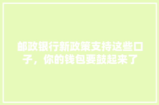 邮政银行新政策支持这些口子，你的钱包要鼓起来了
