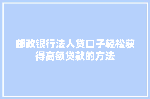 邮政银行法人贷口子轻松获得高额贷款的方法