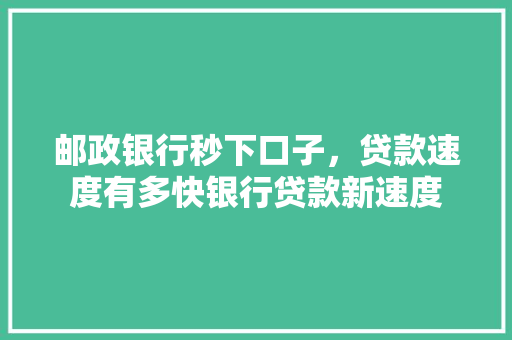 邮政银行秒下口子，贷款速度有多快银行贷款新速度