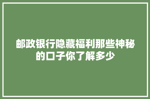 邮政银行隐藏福利那些神秘的口子你了解多少