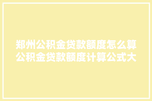 郑州公积金贷款额度怎么算公积金贷款额度计算公式大