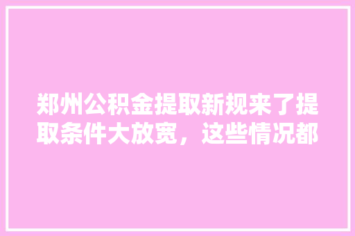 郑州公积金提取新规来了提取条件大放宽，这些情况都能提取，速看  第1张