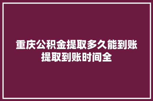 重庆公积金提取多久能到账提取到账时间全