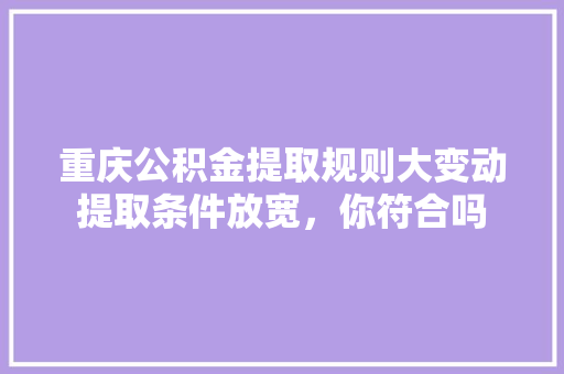 重庆公积金提取规则大变动提取条件放宽，你符合吗