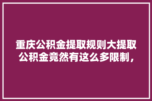 重庆公积金提取规则大提取公积金竟然有这么多限制，速看