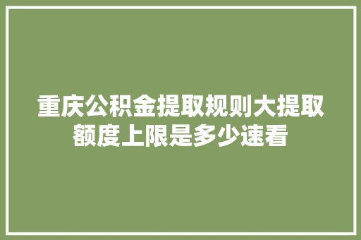 重庆公积金提取规则大提取额度上限是多少速看