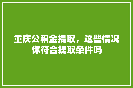 重庆公积金提取，这些情况你符合提取条件吗