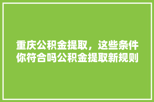 重庆公积金提取，这些条件你符合吗公积金提取新规则全