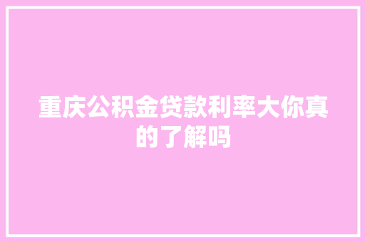 重庆公积金贷款利率大你真的了解吗