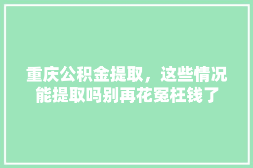 重庆公积金提取，这些情况能提取吗别再花冤枉钱了