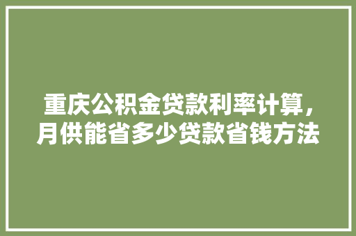 重庆公积金贷款利率计算，月供能省多少贷款省钱方法大