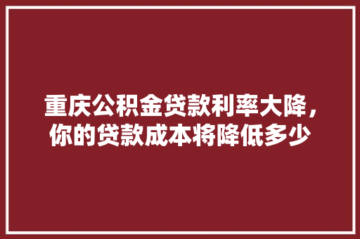 重庆公积金贷款利率大降，你的贷款成本将降低多少