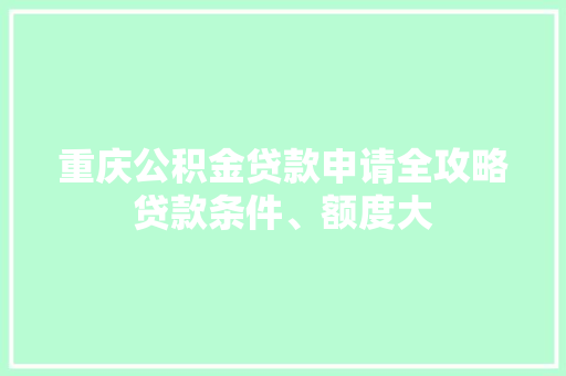 重庆公积金贷款申请全攻略贷款条件、额度大