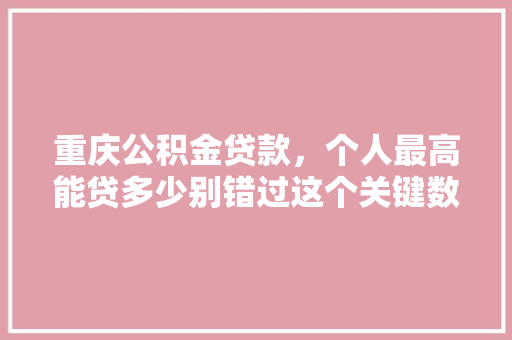 重庆公积金贷款，个人最高能贷多少别错过这个关键数字