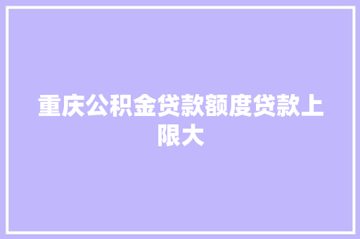 重庆公积金贷款额度贷款上限大