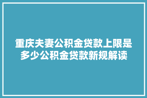 重庆夫妻公积金贷款上限是多少公积金贷款新规解读