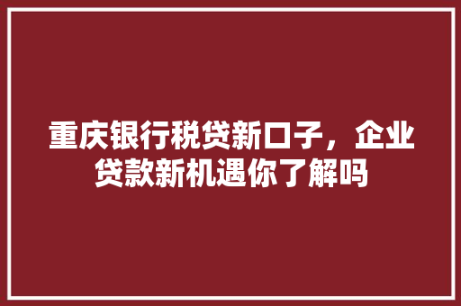 重庆银行税贷新口子，企业贷款新机遇你了解吗